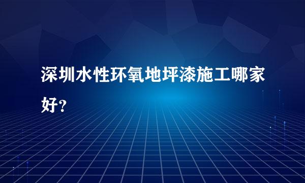 深圳水性环氧地坪漆施工哪家好？