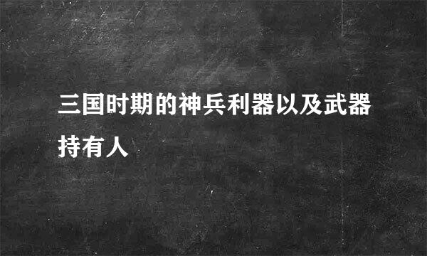 三国时期的神兵利器以及武器持有人