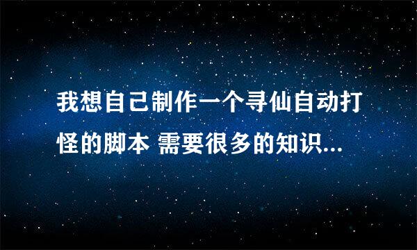 我想自己制作一个寻仙自动打怪的脚本 需要很多的知识吗？ 如果需要可以和我说一说吗？