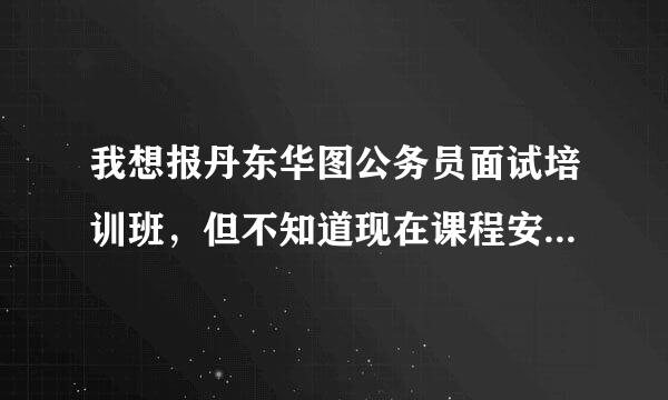 我想报丹东华图公务员面试培训班，但不知道现在课程安排是什么样的，有谁知道希望可以告诉一下。