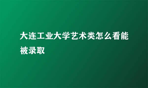 大连工业大学艺术类怎么看能被录取