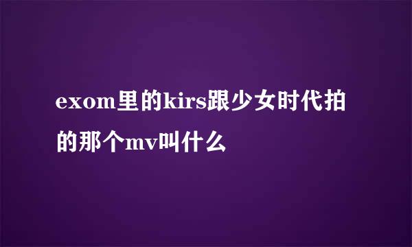 exom里的kirs跟少女时代拍的那个mv叫什么