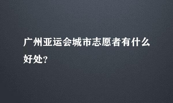 广州亚运会城市志愿者有什么好处？