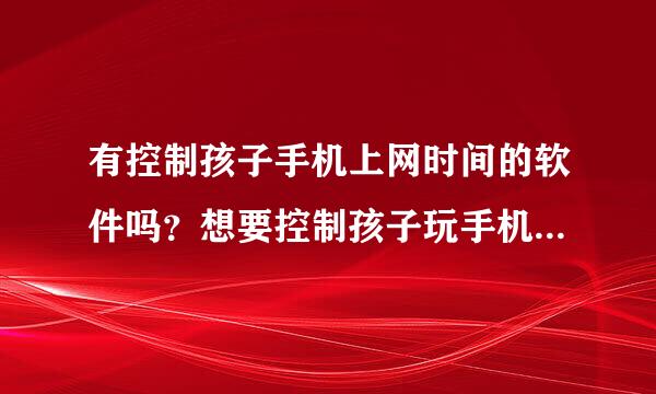 有控制孩子手机上网时间的软件吗？想要控制孩子玩手机、打游戏的时间