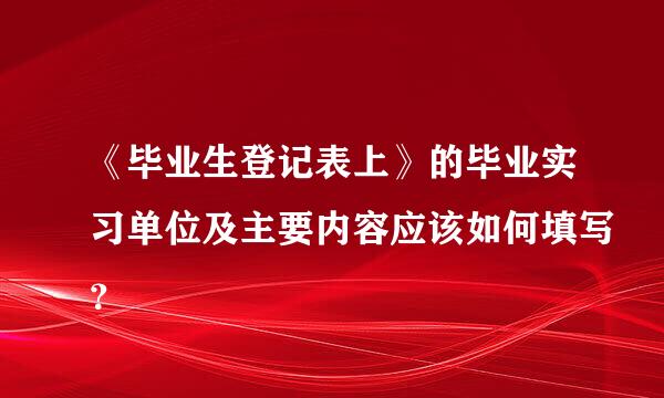 《毕业生登记表上》的毕业实习单位及主要内容应该如何填写？