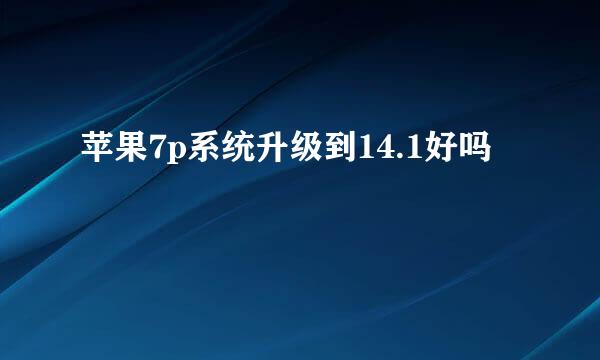 苹果7p系统升级到14.1好吗