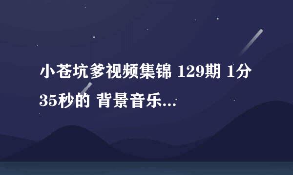 小苍坑爹视频集锦 129期 1分35秒的 背景音乐 是什么？