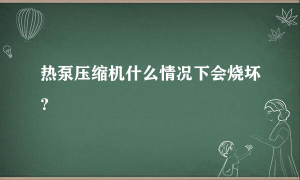 热泵压缩机什么情况下会烧坏？