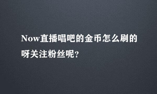 Now直播唱吧的金币怎么刷的呀关注粉丝呢？