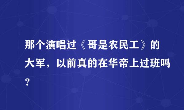 那个演唱过《哥是农民工》的大军，以前真的在华帝上过班吗？