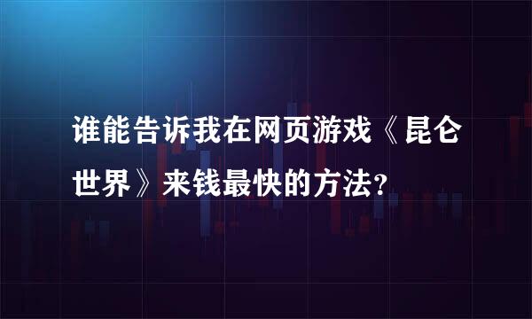 谁能告诉我在网页游戏《昆仑世界》来钱最快的方法？