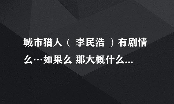 城市猎人（ 李民浩 ）有剧情么…如果么 那大概什么时候更新集数吖