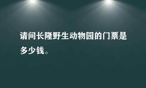 请问长隆野生动物园的门票是多少钱。