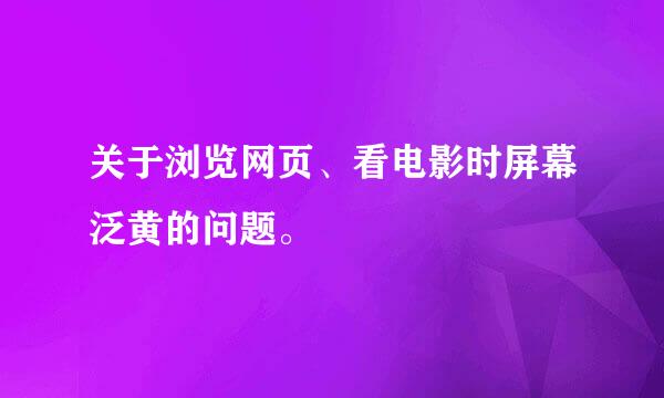 关于浏览网页、看电影时屏幕泛黄的问题。