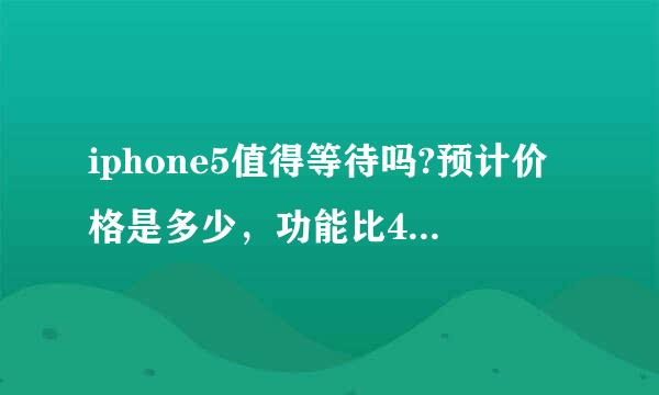 iphone5值得等待吗?预计价格是多少，功能比4怎么样?国行什么时候上市