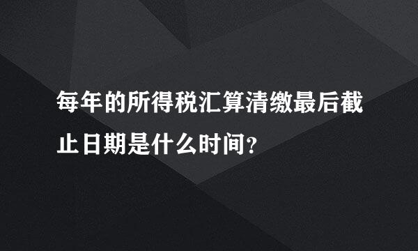 每年的所得税汇算清缴最后截止日期是什么时间？