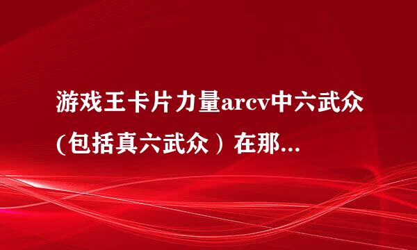 游戏王卡片力量arcv中六武众(包括真六武众）在那个卡包中可以获得？