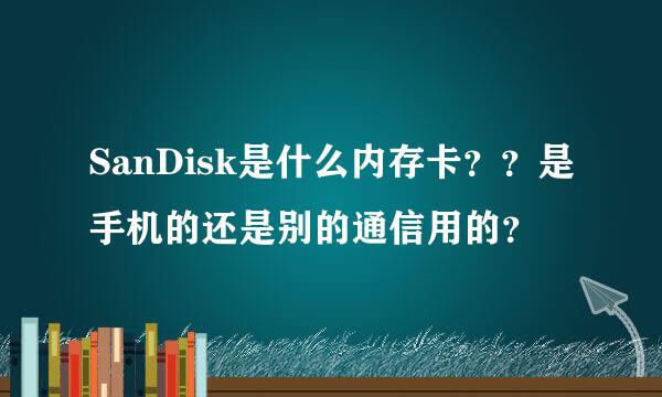 SanDisk是什么内存卡？？是手机的还是别的通信用的？