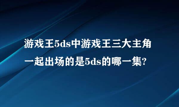 游戏王5ds中游戏王三大主角一起出场的是5ds的哪一集?