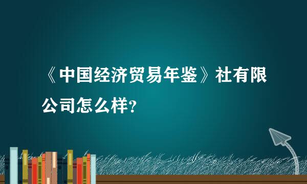 《中国经济贸易年鉴》社有限公司怎么样？