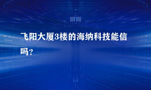 飞阳大厦3楼的海纳科技能信吗？