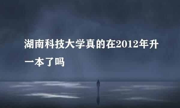 湖南科技大学真的在2012年升一本了吗