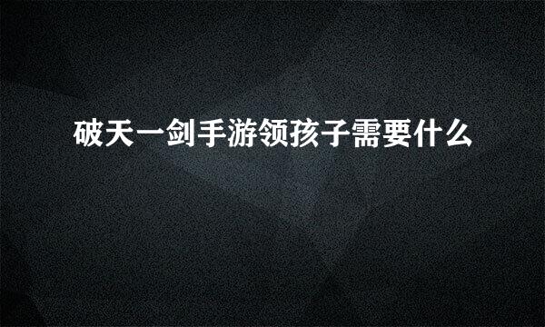 破天一剑手游领孩子需要什么