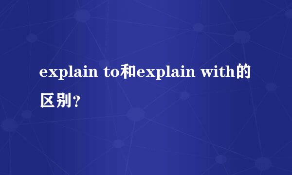 explain to和explain with的区别？