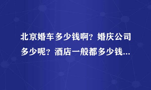 北京婚车多少钱啊？婚庆公司多少呢？酒店一般都多少钱一桌啊？