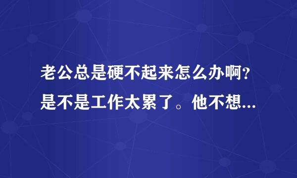 老公总是硬不起来怎么办啊？是不是工作太累了。他不想去治疗。我该怎么办？