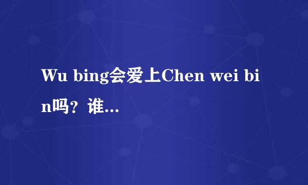 Wu bing会爱上Chen wei bin吗？谁能告诉我?