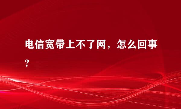 电信宽带上不了网，怎么回事？