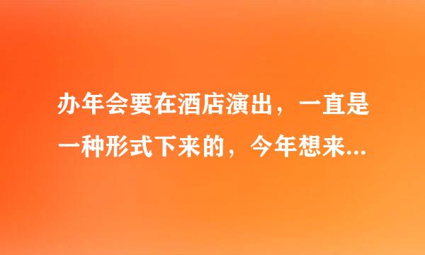 办年会要在酒店演出，一直是一种形式下来的，今年想来些不同感觉的，求推荐？