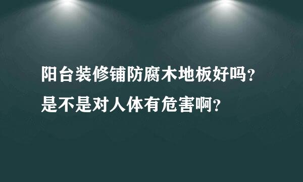 阳台装修铺防腐木地板好吗？是不是对人体有危害啊？