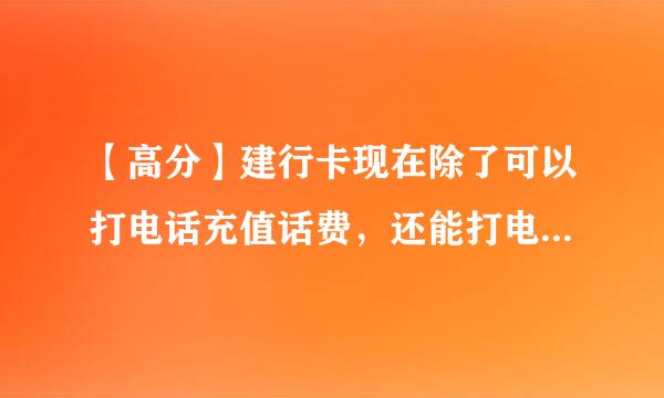 【高分】建行卡现在除了可以打电话充值话费，还能打电话支付什么？【答案好可以追加分数】