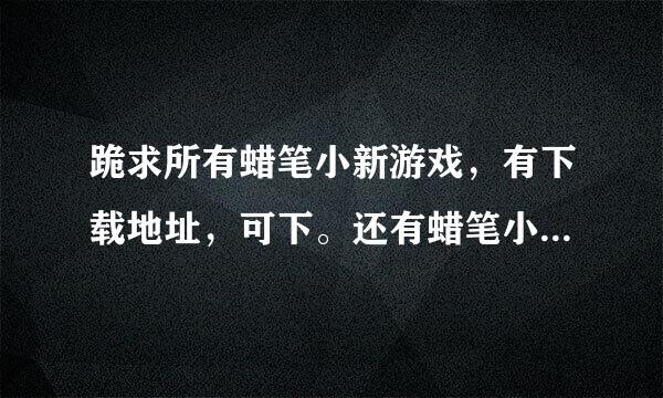 跪求所有蜡笔小新游戏，有下载地址，可下。还有蜡笔小新里所有出现小爱的节目的视频！！！