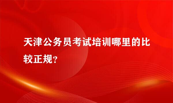 天津公务员考试培训哪里的比较正规？