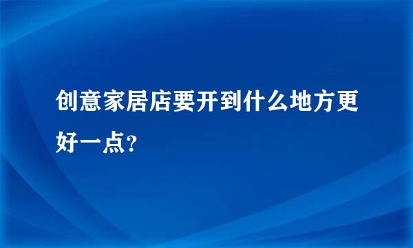 创意家居店要开到什么地方更好一点？