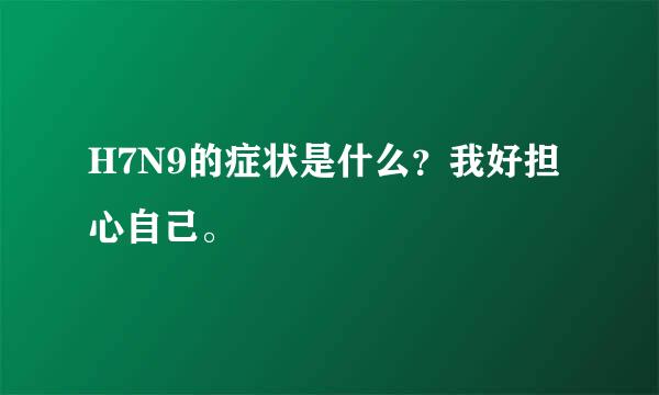 H7N9的症状是什么？我好担心自己。