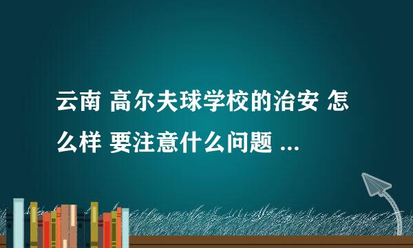 云南 高尔夫球学校的治安 怎么样 要注意什么问题 一个外地人去那读书安全吗