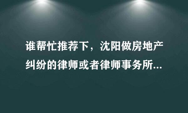 谁帮忙推荐下，沈阳做房地产纠纷的律师或者律师事务所， 哪家比较好？