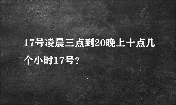 17号凌晨三点到20晚上十点几个小时17号？