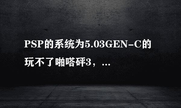 PSP的系统为5.03GEN-C的玩不了啪嗒砰3，下了个ISO_TOOL 1.965对游戏破解，任就黑屏玩不了。