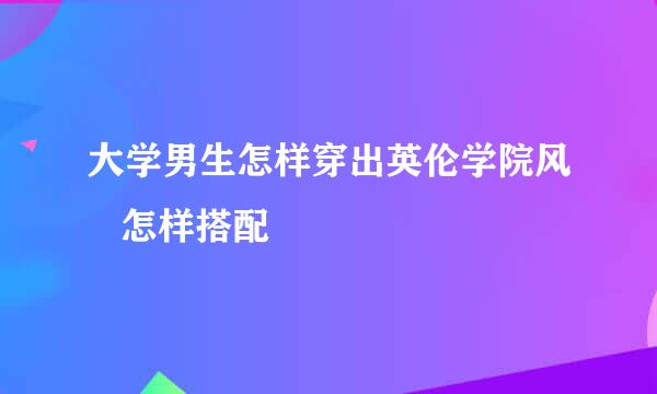 大学男生怎样穿出英伦学院风   怎样搭配