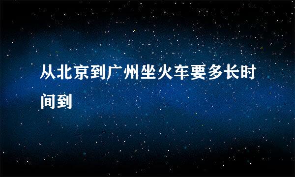 从北京到广州坐火车要多长时间到