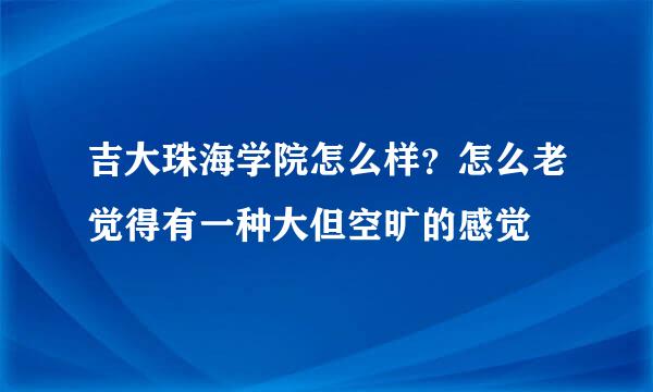 吉大珠海学院怎么样？怎么老觉得有一种大但空旷的感觉