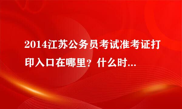 2014江苏公务员考试准考证打印入口在哪里？什么时候可以打印准考证啊？急