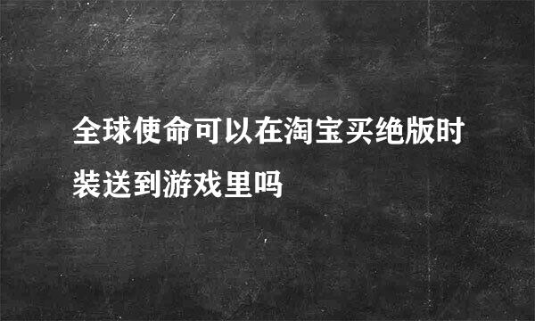 全球使命可以在淘宝买绝版时装送到游戏里吗