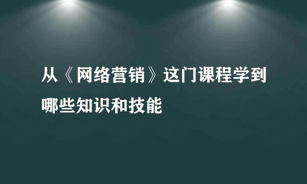 从《网络营销》这门课程学到哪些知识和技能