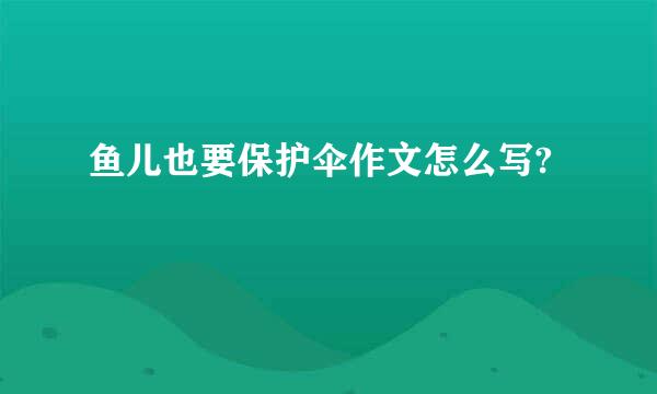 鱼儿也要保护伞作文怎么写?